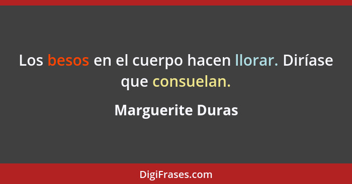 Los besos en el cuerpo hacen llorar. Diríase que consuelan.... - Marguerite Duras