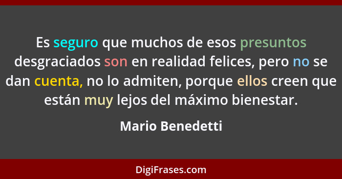 Es seguro que muchos de esos presuntos desgraciados son en realidad felices, pero no se dan cuenta, no lo admiten, porque ellos cree... - Mario Benedetti