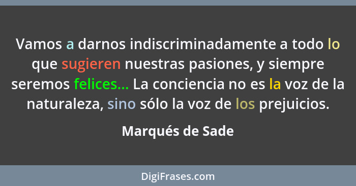 Vamos a darnos indiscriminadamente a todo lo que sugieren nuestras pasiones, y siempre seremos felices... La conciencia no es la voz... - Marqués de Sade