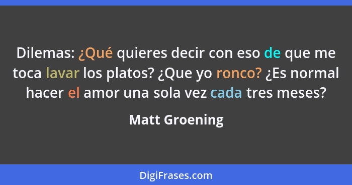 Dilemas: ¿Qué quieres decir con eso de que me toca lavar los platos? ¿Que yo ronco? ¿Es normal hacer el amor una sola vez cada tres me... - Matt Groening