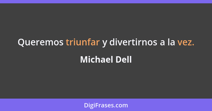 Queremos triunfar y divertirnos a la vez.... - Michael Dell