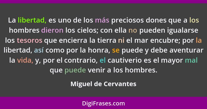 La libertad, es uno de los más preciosos dones que a los hombres dieron los cielos; con ella no pueden igualarse los tesoros que... - Miguel de Cervantes