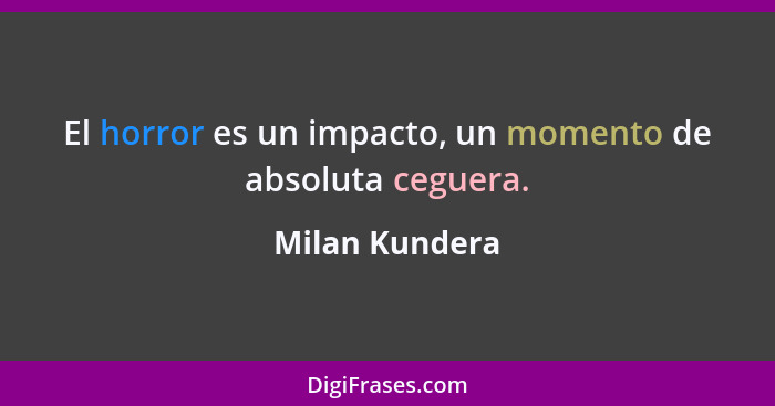 El horror es un impacto, un momento de absoluta ceguera.... - Milan Kundera