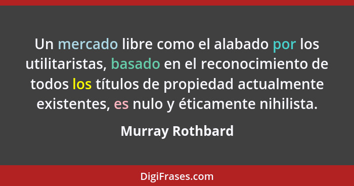 Un mercado libre como el alabado por los utilitaristas, basado en el reconocimiento de todos los títulos de propiedad actualmente ex... - Murray Rothbard