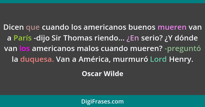 Dicen que cuando los americanos buenos mueren van a París -dijo Sir Thomas riendo... ¿En serio? ¿Y dónde van los americanos malos cuando... - Oscar Wilde