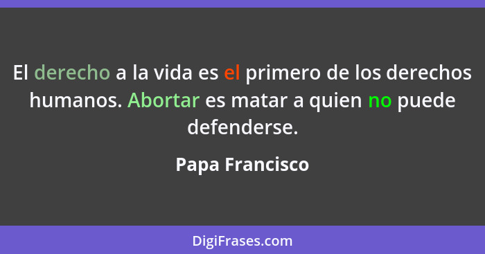 El derecho a la vida es el primero de los derechos humanos. Abortar es matar a quien no puede defenderse.... - Papa Francisco