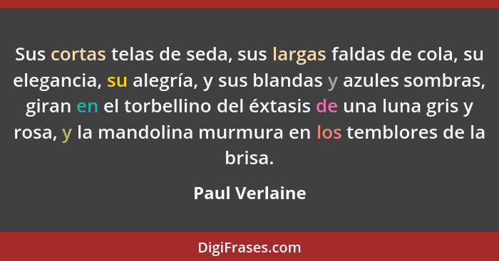 Sus cortas telas de seda, sus largas faldas de cola, su elegancia, su alegría, y sus blandas y azules sombras, giran en el torbellino... - Paul Verlaine