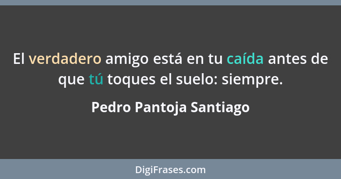El verdadero amigo está en tu caída antes de que tú toques el suelo: siempre.... - Pedro Pantoja Santiago