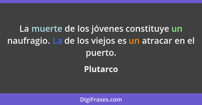 La muerte de los jóvenes constituye un naufragio. La de los viejos es un atracar en el puerto.... - Plutarco