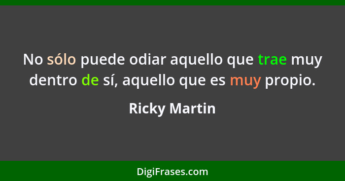 No sólo puede odiar aquello que trae muy dentro de sí, aquello que es muy propio.... - Ricky Martin