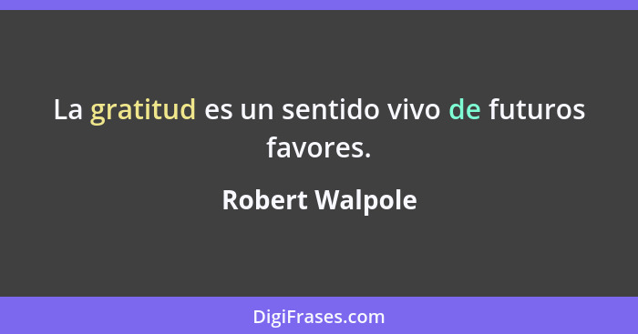 La gratitud es un sentido vivo de futuros favores.... - Robert Walpole