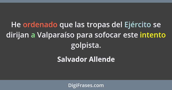 He ordenado que las tropas del Ejército se dirijan a Valparaíso para sofocar este intento golpista.... - Salvador Allende