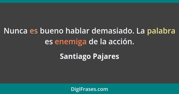 Nunca es bueno hablar demasiado. La palabra es enemiga de la acción.... - Santiago Pajares