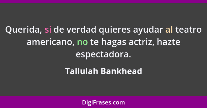 Querida, si de verdad quieres ayudar al teatro americano, no te hagas actriz, hazte espectadora.... - Tallulah Bankhead