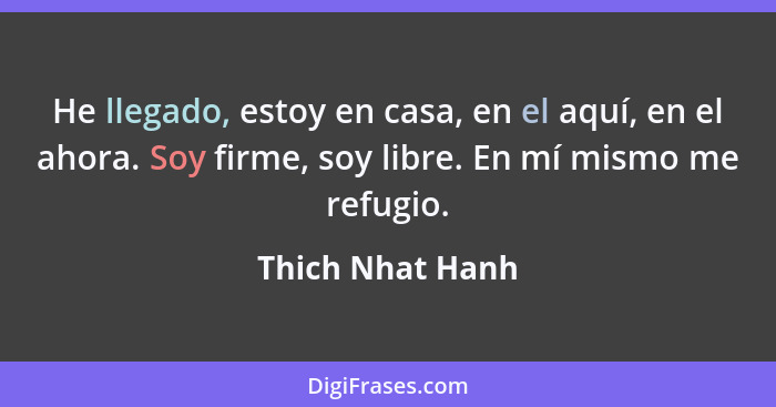 He llegado, estoy en casa, en el aquí, en el ahora. Soy firme, soy libre. En mí mismo me refugio.... - Thich Nhat Hanh