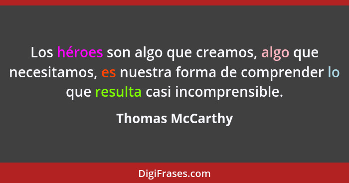 Los héroes son algo que creamos, algo que necesitamos, es nuestra forma de comprender lo que resulta casi incomprensible.... - Thomas McCarthy