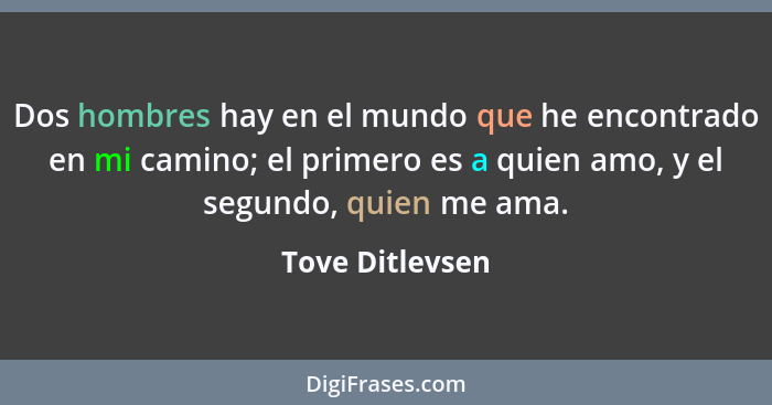 Dos hombres hay en el mundo que he encontrado en mi camino; el primero es a quien amo, y el segundo, quien me ama.... - Tove Ditlevsen