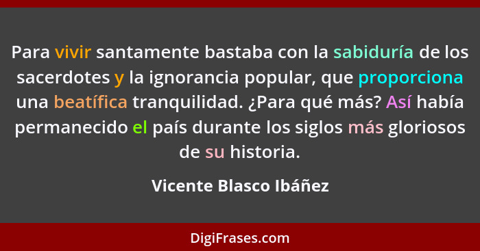 Para vivir santamente bastaba con la sabiduría de los sacerdotes y la ignorancia popular, que proporciona una beatífica tranqu... - Vicente Blasco Ibáñez