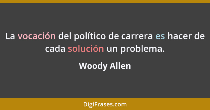 La vocación del político de carrera es hacer de cada solución un problema.... - Woody Allen