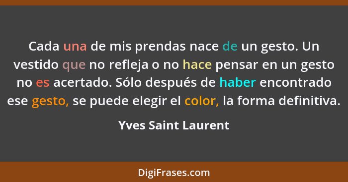 Cada una de mis prendas nace de un gesto. Un vestido que no refleja o no hace pensar en un gesto no es acertado. Sólo después de... - Yves Saint Laurent