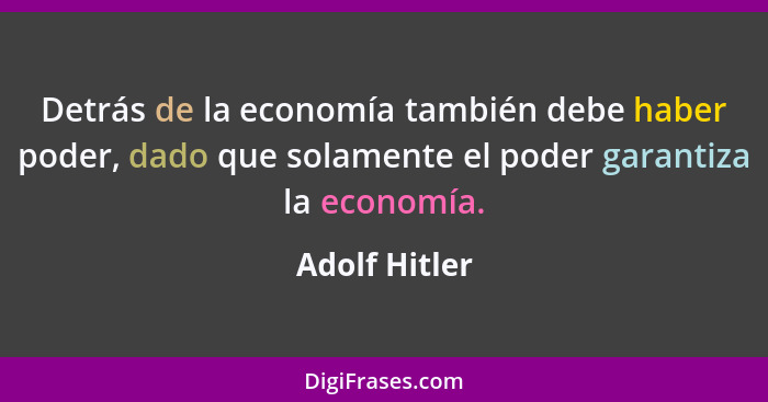 Detrás de la economía también debe haber poder, dado que solamente el poder garantiza la economía.... - Adolf Hitler