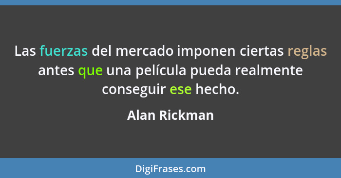 Las fuerzas del mercado imponen ciertas reglas antes que una película pueda realmente conseguir ese hecho.... - Alan Rickman