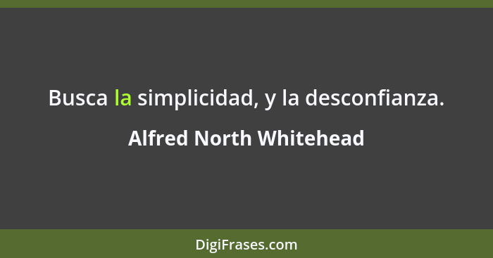 Busca la simplicidad, y la desconfianza.... - Alfred North Whitehead