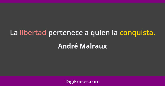 La libertad pertenece a quien la conquista.... - André Malraux