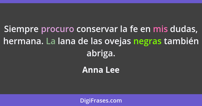 Siempre procuro conservar la fe en mis dudas, hermana. La lana de las ovejas negras también abriga.... - Anna Lee