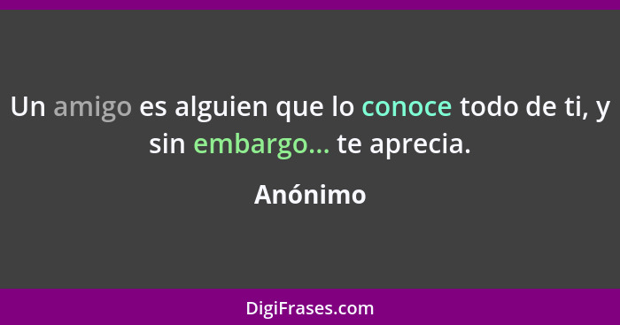 Un amigo es alguien que lo conoce todo de ti, y sin embargo... te aprecia.... - Anónimo