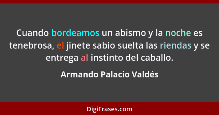 Cuando bordeamos un abismo y la noche es tenebrosa, el jinete sabio suelta las riendas y se entrega al instinto del caballo.... - Armando Palacio Valdés