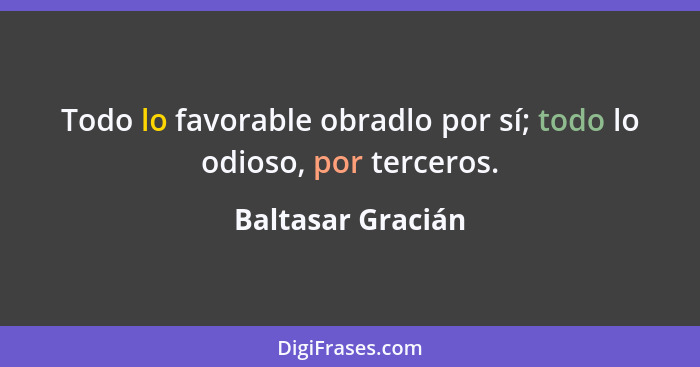 Todo lo favorable obradlo por sí; todo lo odioso, por terceros.... - Baltasar Gracián