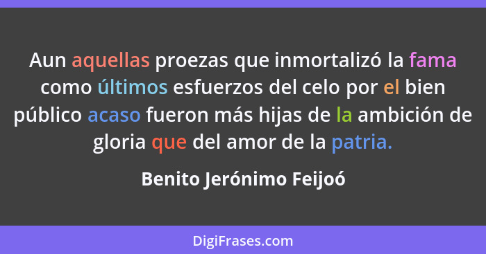 Aun aquellas proezas que inmortalizó la fama como últimos esfuerzos del celo por el bien público acaso fueron más hijas de la... - Benito Jerónimo Feijoó