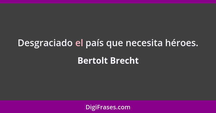 Desgraciado el país que necesita héroes.... - Bertolt Brecht