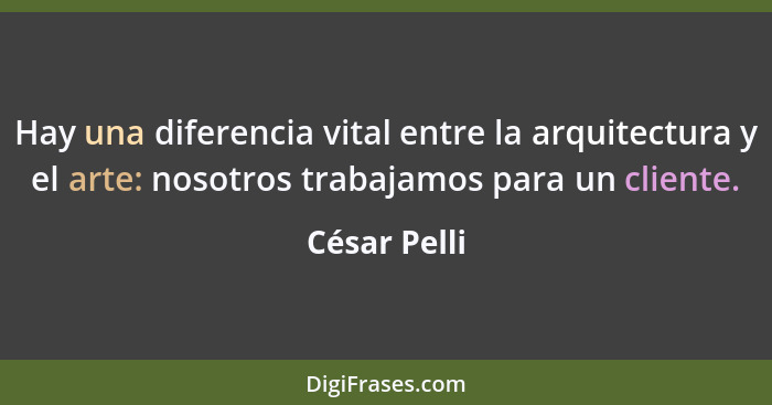 Hay una diferencia vital entre la arquitectura y el arte: nosotros trabajamos para un cliente.... - César Pelli