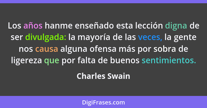 Los años hanme enseñado esta lección digna de ser divulgada: la mayoría de las veces, la gente nos causa alguna ofensa más por sobra d... - Charles Swain