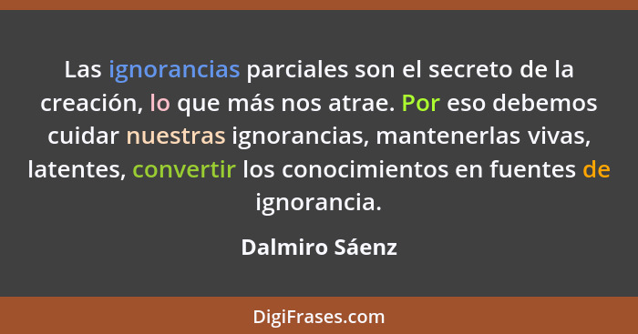 Las ignorancias parciales son el secreto de la creación, lo que más nos atrae. Por eso debemos cuidar nuestras ignorancias, mantenerla... - Dalmiro Sáenz