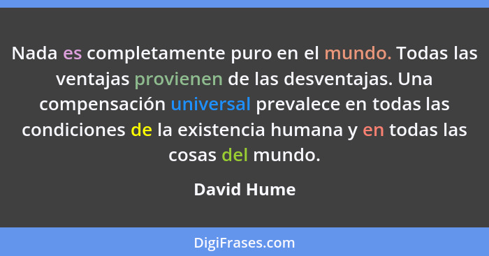 Nada es completamente puro en el mundo. Todas las ventajas provienen de las desventajas. Una compensación universal prevalece en todas la... - David Hume