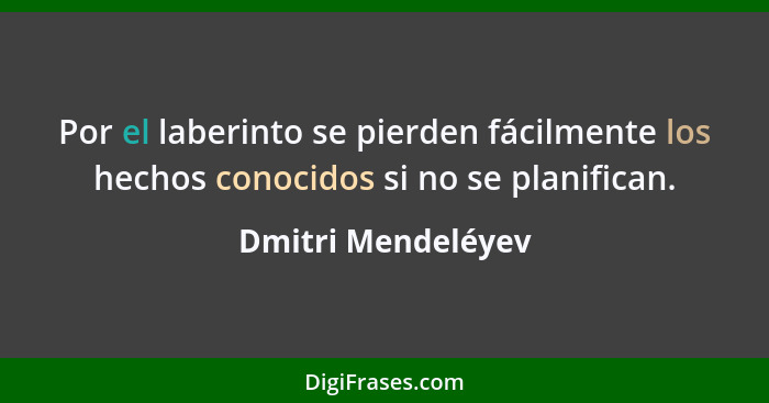 Por el laberinto se pierden fácilmente los hechos conocidos si no se planifican.... - Dmitri Mendeléyev