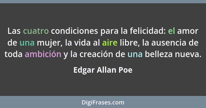 Las cuatro condiciones para la felicidad: el amor de una mujer, la vida al aire libre, la ausencia de toda ambición y la creación de... - Edgar Allan Poe