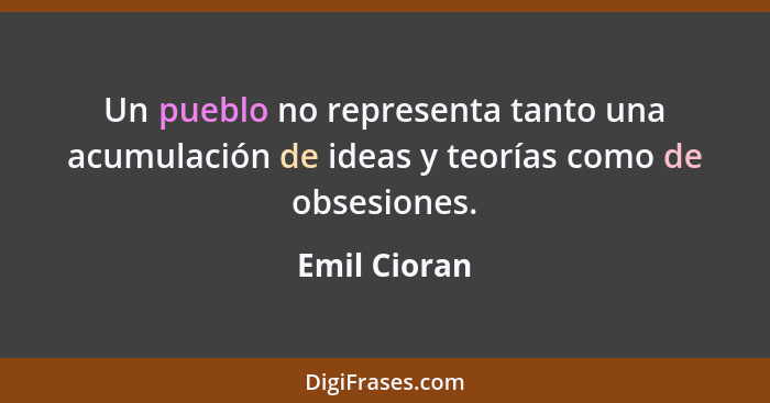 Un pueblo no representa tanto una acumulación de ideas y teorías como de obsesiones.... - Emil Cioran