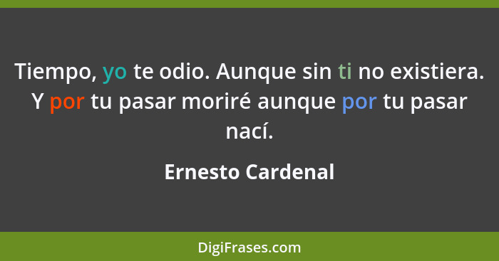 Tiempo, yo te odio. Aunque sin ti no existiera. Y por tu pasar moriré aunque por tu pasar nací.... - Ernesto Cardenal