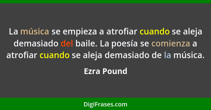 La música se empieza a atrofiar cuando se aleja demasiado del baile. La poesía se comienza a atrofiar cuando se aleja demasiado de la mús... - Ezra Pound