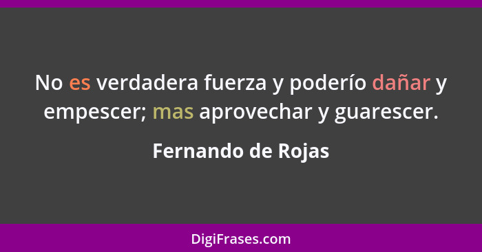 No es verdadera fuerza y poderío dañar y empescer; mas aprovechar y guarescer.... - Fernando de Rojas