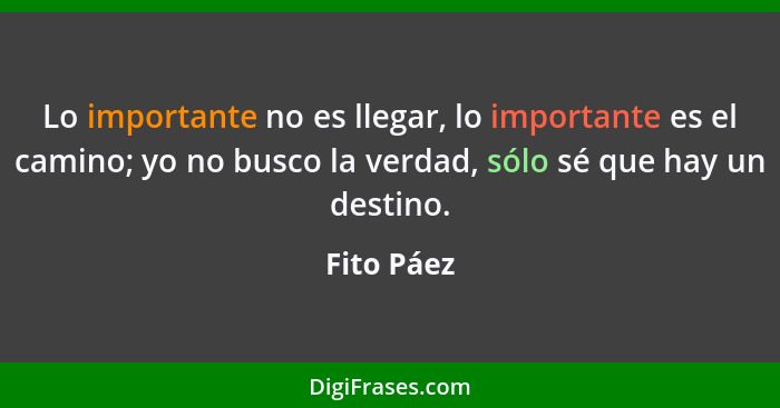 Lo importante no es llegar, lo importante es el camino; yo no busco la verdad, sólo sé que hay un destino.... - Fito Páez