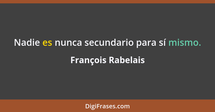 Nadie es nunca secundario para sí mismo.... - François Rabelais