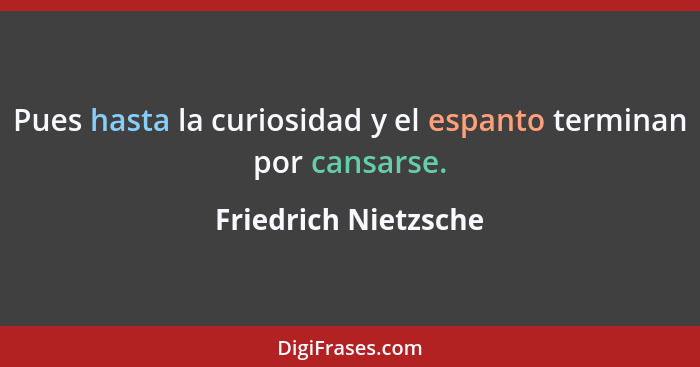 Pues hasta la curiosidad y el espanto terminan por cansarse.... - Friedrich Nietzsche