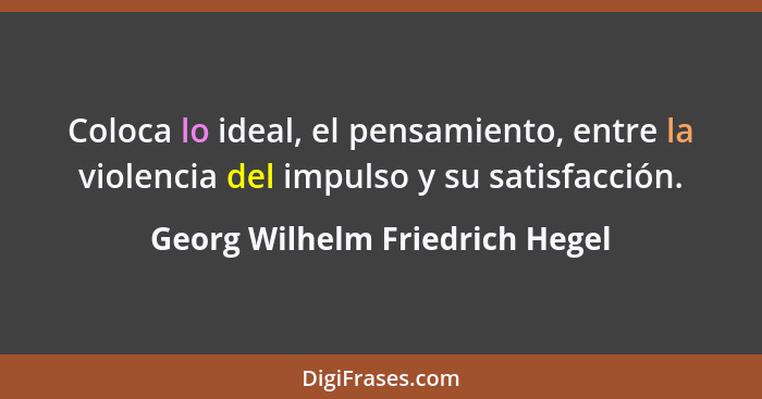 Coloca lo ideal, el pensamiento, entre la violencia del impulso y su satisfacción.... - Georg Wilhelm Friedrich Hegel