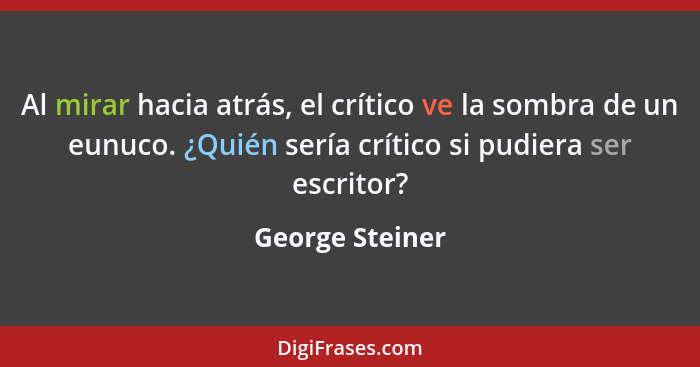 Al mirar hacia atrás, el crítico ve la sombra de un eunuco. ¿Quién sería crítico si pudiera ser escritor?... - George Steiner