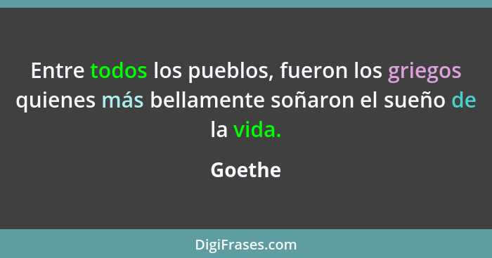 Entre todos los pueblos, fueron los griegos quienes más bellamente soñaron el sueño de la vida.... - Goethe